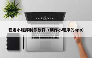 陇南稳定小程序制作软件（制作小程序的app）