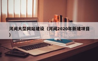 陇南河间大型网站建设（河间2020年新建项目）