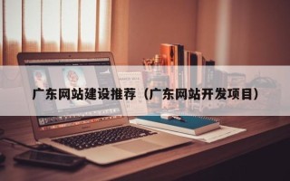 陇南广东网站建设推荐（广东网站开发项目）