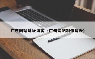 陇南广东网站建设博客（广州网站制作建设）