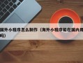陇南国外小程序怎么制作（海外小程序能在国内用吗）