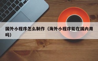 陇南国外小程序怎么制作（海外小程序能在国内用吗）