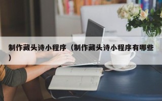 陇南制作藏头诗小程序（制作藏头诗小程序有哪些）