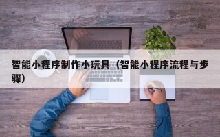 陇南智能小程序制作小玩具（智能小程序流程与步骤）